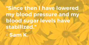 I have lowered my blood pressure and my blood sugar levels have stabilized!